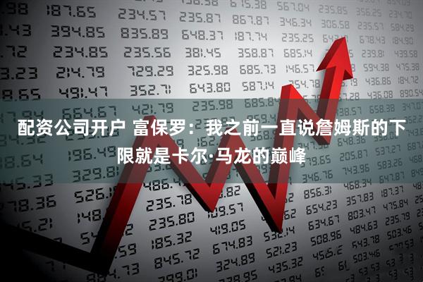 配资公司开户 富保罗：我之前一直说詹姆斯的下限就是卡尔·马龙的巅峰