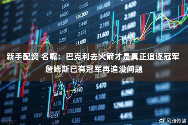 新手配资 名嘴：巴克利去火箭才是真正追逐冠军 詹姆斯已有冠军再追没问题