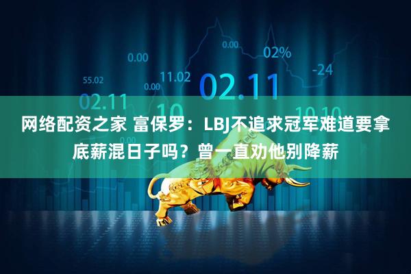 网络配资之家 富保罗：LBJ不追求冠军难道要拿底薪混日子吗？曾一直劝他别降薪