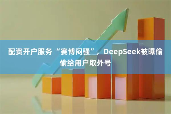 配资开户服务 “赛博闷骚”，DeepSeek被曝偷偷给用户取外号
