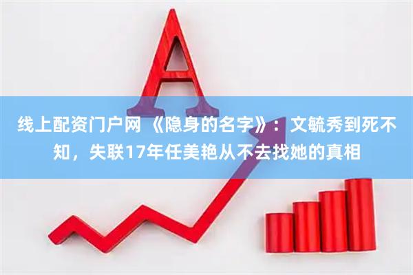 线上配资门户网 《隐身的名字》：文毓秀到死不知，失联17年任美艳从不去找她的真相