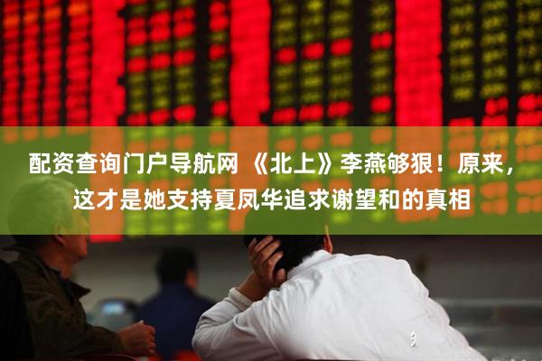 配资查询门户导航网 《北上》李燕够狠！原来，这才是她支持夏凤华追求谢望和的真相