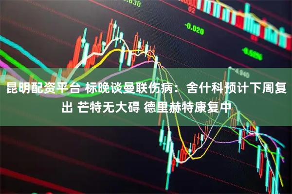 昆明配资平台 标晚谈曼联伤病：舍什科预计下周复出 芒特无大碍 德里赫特康复中