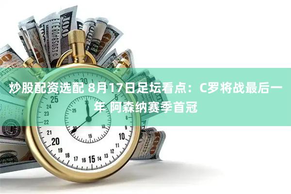 炒股配资选配 8月17日足坛看点：C罗将战最后一年 阿森纳赛季首冠