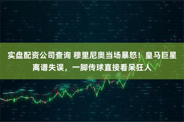 实盘配资公司查询 穆里尼奥当场暴怒！皇马巨星离谱失误，一脚传球直接看呆狂人