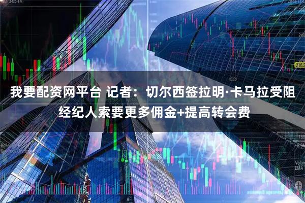 我要配资网平台 记者：切尔西签拉明·卡马拉受阻 经纪人索要更多佣金+提高转会费