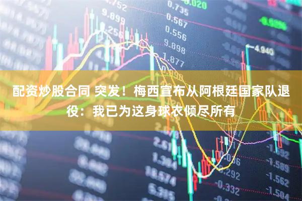 配资炒股合同 突发！梅西宣布从阿根廷国家队退役：我已为这身球衣倾尽所有