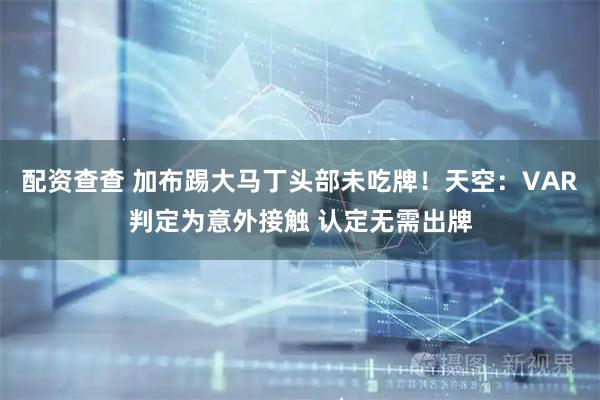 配资查查 加布踢大马丁头部未吃牌！天空：VAR判定为意外接触 认定无需出牌