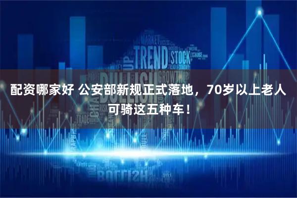 配资哪家好 公安部新规正式落地，70岁以上老人可骑这五种车！