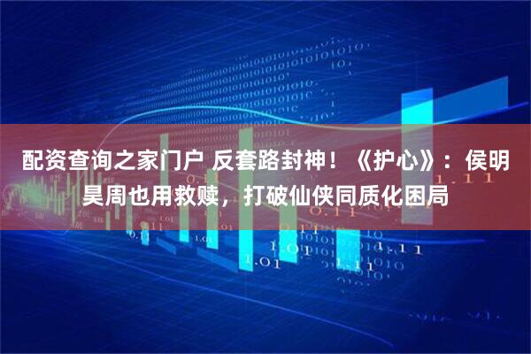 配资查询之家门户 反套路封神！《护心》：侯明昊周也用救赎，打破仙侠同质化困局