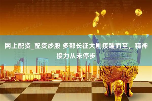网上配资_配资炒股 多部长征大剧接踵而至，精神接力从未停步